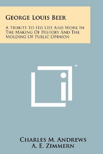 George Louis Beer A Tribute to His Life and Work in the Making of History and the Molding of Public Opinion