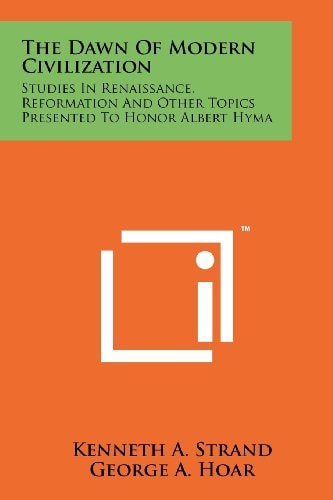 The Dawn of Modern Civilization Studies in Renaissance, Reformation and Other Topics Presented to Honor Albert Hyma