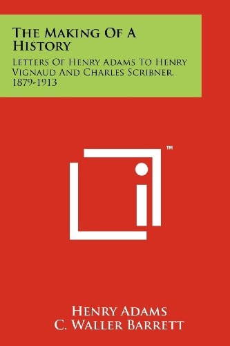 The Making of a History Letters of Henry Adams to Henry Vignaud and Charles Scribner, 1879-1913