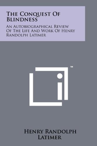 The Conquest of Blindness An Autobiographical Review of the Life and Work of Henry Randolph Latimer