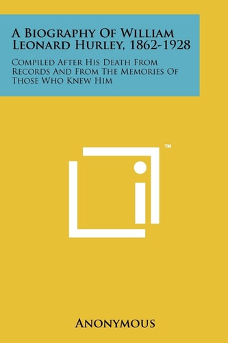 A Biography of William Leonard Hurley, 1862-1928 Compiled After His Death from Records and from the Memories of Those Who Knew Him