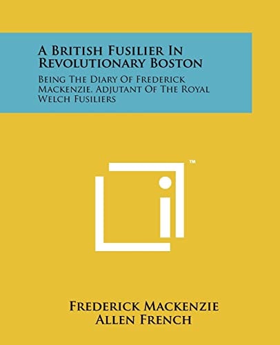 A British Fusilier In Revolutionary Boston Being The Diary Of Frederick Mackenzie, Adjutant Of The Royal Welch Fusiliers
