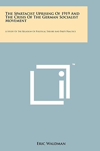 The Spartacist Uprising Of 1919 And The Crisis Of The German Socialist Movement A Study Of The Relation Of Political Theory And Party Practice