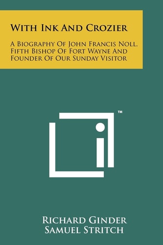 With Ink and Crozier A Biography of John Francis Noll, Fifth Bishop of Fort Wayne and Founder of Our Sunday Visitor