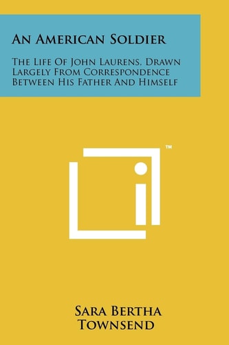 An American Soldier The Life of John Laurens, Drawn Largely from Correspondence Between His Father and Himself