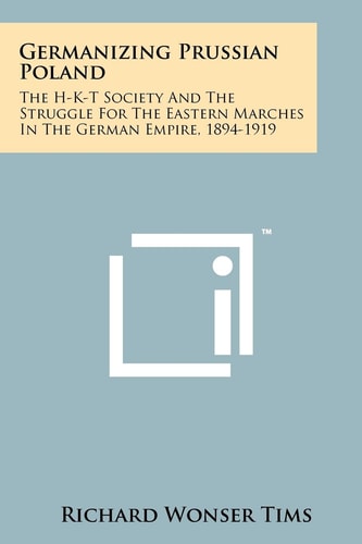 Germanizing Prussian Poland The H-K-T Society And The Struggle For The Eastern Marches In The German Empire, 1894-1919