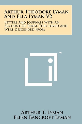 Arthur Theodore Lyman and Ella Lyman V2 Letters and Journals with an Account of Those They Loved and Were Descended From