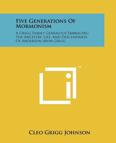 Five Generations Of Mormonism A Grigg Family Genealogy Embracing The Ancestry, Life, And Descendants Of Anderson Irvin Grigg