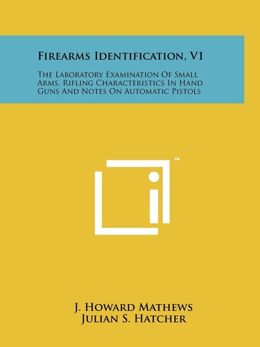 Firearms Identification, V1 The Laboratory Examination Of Small Arms, Rifling Characteristics In Hand Guns And Notes On Automatic Pistols