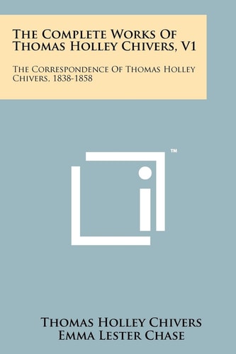 The Complete Works of Thomas Holley Chivers, V1 The Correspondence of Thomas Holley Chivers, 1838-1858