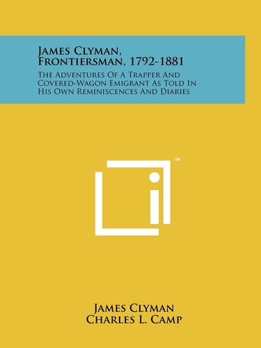 James Clyman, Frontiersman, 1792-1881 The Adventures Of A Trapper And Covered-Wagon Emigrant As Told In His Own Reminiscences And Diaries