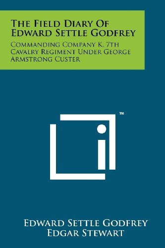 The Field Diary Of Edward Settle Godfrey Commanding Company K, 7th Cavalry Regiment Under George Armstrong Custer
