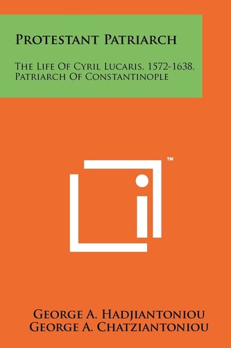 Protestant Patriarch The Life Of Cyril Lucaris, 1572-1638, Patriarch Of Constantinople