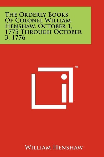 The Orderly Books of Colonel William Henshaw, October 1, 1775 Through October 3, 1776