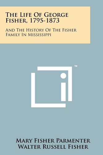 The Life Of George Fisher, 1795-1873 And The History Of The Fisher Family In Mississippi