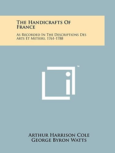 The Handicrafts of France As Recorded in the Descriptions Des Arts Et Metiers, 1761-1788