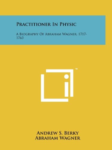 Practitioner in Physic A Biography of Abraham Wagner, 1717-1763