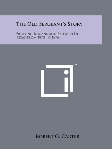 The Old Sergeant's Story Fighting Indians And Bad Men In Texas From 1870 To 1876