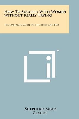 How To Succeed With Women Without Really Trying The Dastard's Guide To The Birds And Bees