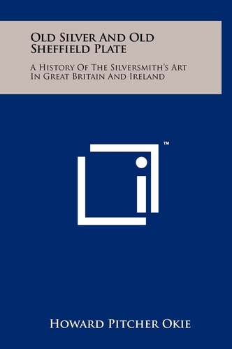 Old Silver And Old Sheffield Plate A History Of The Silversmith's Art In Great Britain And Ireland