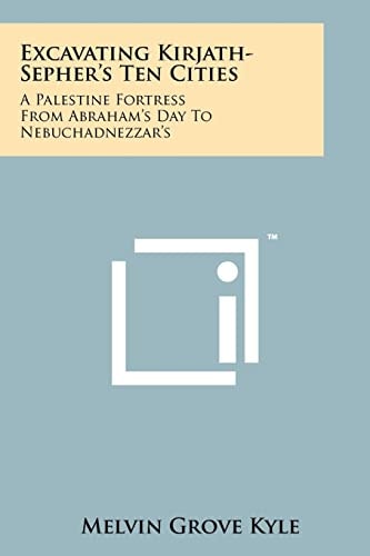 Excavating Kirjath-Sepher's Ten Cities A Palestine Fortress from Abraham's Day to Nebuchadnezzar's
