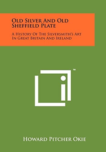 Old Silver and Old Sheffield Plate A History of the Silversmith's Art in Great Britain and Ireland