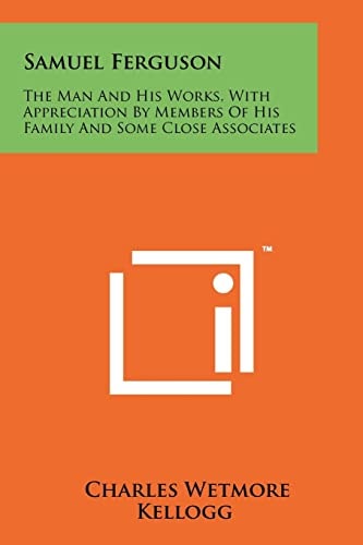 Samuel Ferguson The Man and His Works, with Appreciation by Members of His Family and Some Close Associates