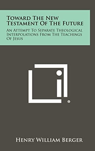 Toward The New Testament Of The Future An Attempt To Separate Theological Interpolations From The Teachings Of Jesus