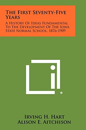 The First Seventy-Five Years A History of Ideas Fundamental to the Development of the Iowa State Normal School, 1876-1909