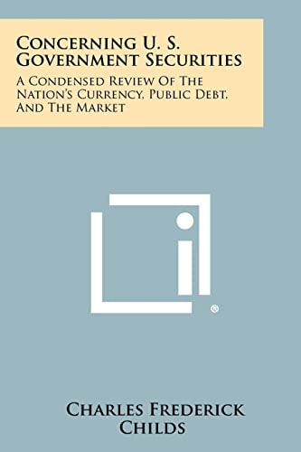 Concerning U. S. Government Securities A Condensed Review of the Nation's Currency, Public Debt, and the Market