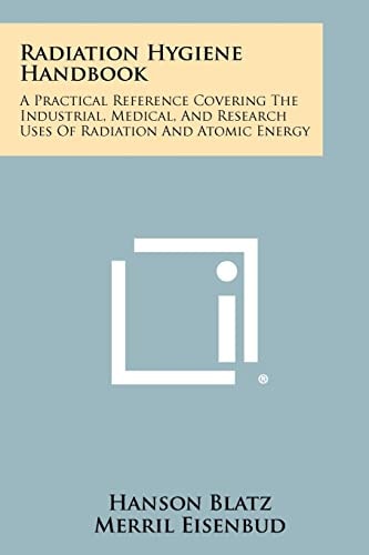 Radiation Hygiene Handbook A Practical Reference Covering The Industrial, Medical, And Research Uses Of Radiation And Atomic Energy