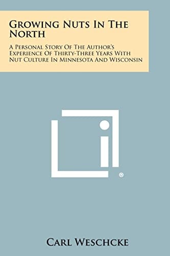 Growing Nuts in the North A Personal Story of the Author's Experience of Thirty-Three Years with Nut Culture in Minnesota and Wisconsin