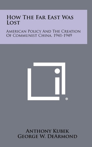 How The Far East Was Lost American Policy And The Creation Of Communist China, 1941-1949