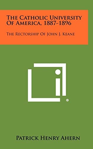 The Catholic University of America, 1887-1896 The Rectorship of John J. Keane