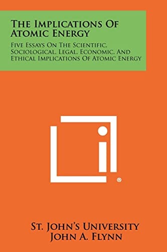 The Implications of Atomic Energy Five Essays on the Scientific, Sociological, Legal, Economic, and Ethical Implications of Atomic Energy