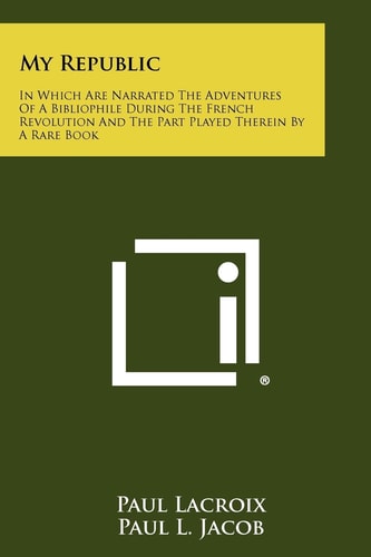 My Republic In Which Are Narrated The Adventures Of A Bibliophile During The French Revolution And The Part Played Therein By A Rare Book