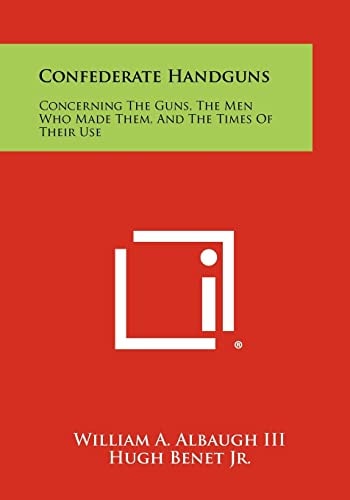 Confederate Handguns Concerning The Guns, The Men Who Made Them, And The Times Of Their Use