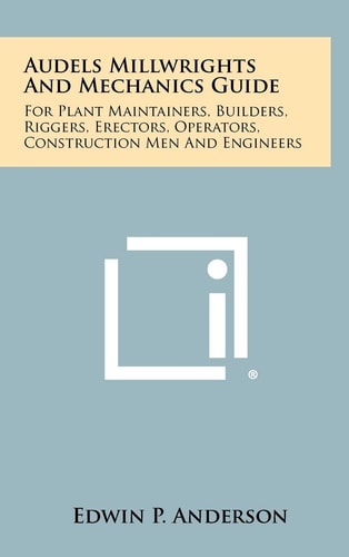 Audels Millwrights And Mechanics Guide For Plant Maintainers, Builders, Riggers, Erectors, Operators, Construction Men And Engineers