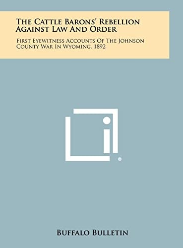 The Cattle Barons' Rebellion Against Law And Order First Eyewitness Accounts Of The Johnson County War In Wyoming, 1892