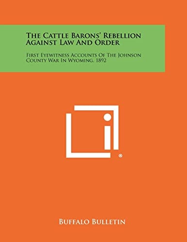 The Cattle Barons' Rebellion Against Law And Order First Eyewitness Accounts Of The Johnson County War In Wyoming, 1892