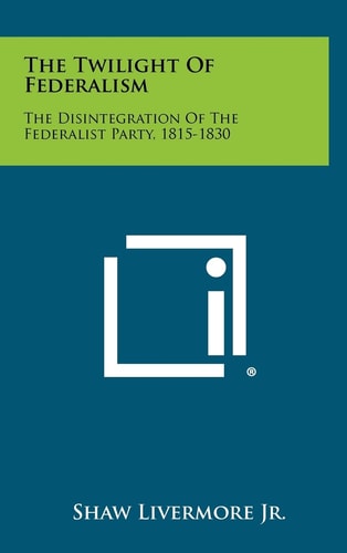 The Twilight Of Federalism The Disintegration Of The Federalist Party, 1815-1830