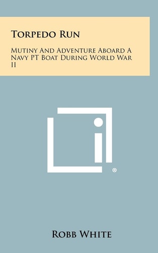 Torpedo Run Mutiny And Adventure Aboard A Navy PT Boat During World War II