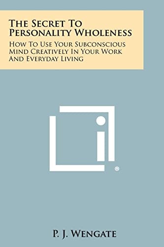 The Secret to Personality Wholeness How to Use Your Subconscious Mind Creatively in Your Work and Everyday Living