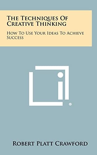The Techniques of Creative Thinking How to Use Your Ideas to Achieve Success
