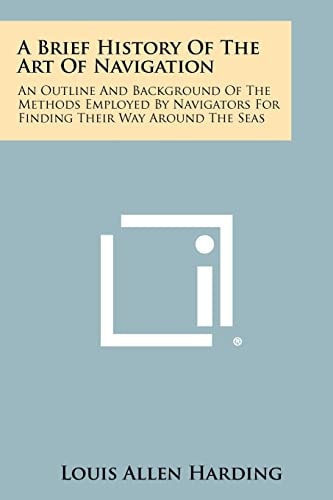 A Brief History of the Art of Navigation An Outline and Background of the Methods Employed by Navigators for Finding Their Way Around the Seas
