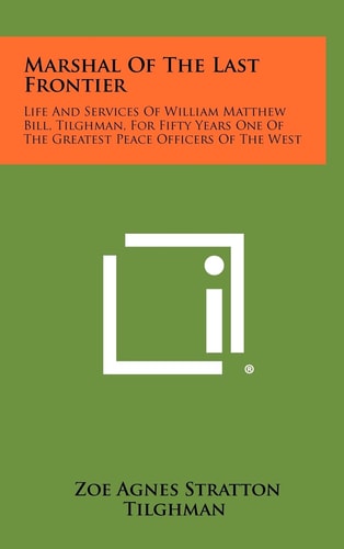 Marshal Of The Last Frontier Life And Services Of William Matthew Bill, Tilghman, For Fifty Years One Of The Greatest Peace Officers Of The West