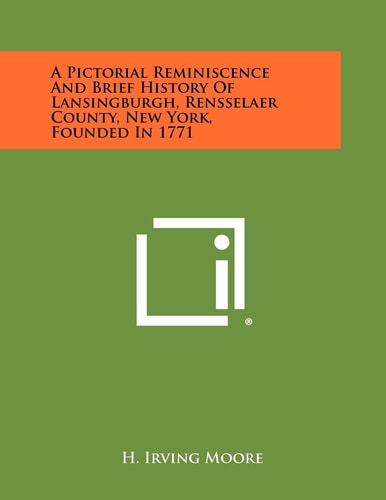 A Pictorial Reminiscence and Brief History of Lansingburgh, Rensselaer County, New York, Founded In 1771