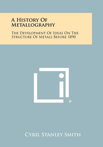 A History of Metallography The Development of Ideas on the Structure of Metals Before 1890