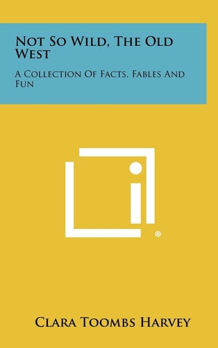 Not So Wild, The Old West A Collection Of Facts, Fables And Fun