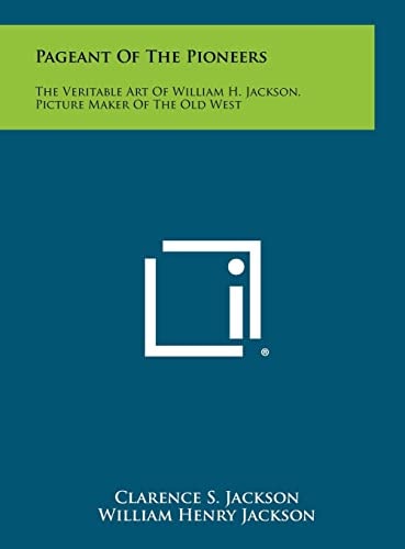 Pageant Of The Pioneers The Veritable Art Of William H. Jackson, Picture Maker Of The Old West